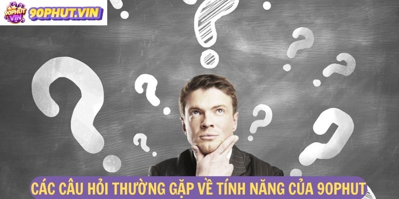 Các câu hỏi thường gặp về tính năng của 90phut