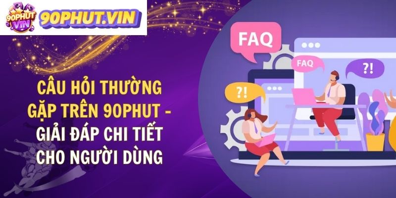 Câu Hỏi Thường Gặp Trên 90phut – Giải Đáp Chi Tiết Cho Người Dùng
