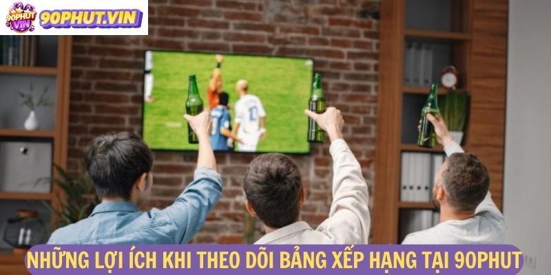 Những lợi ích khi theo dõi bảng xếp hạng tại 90phut