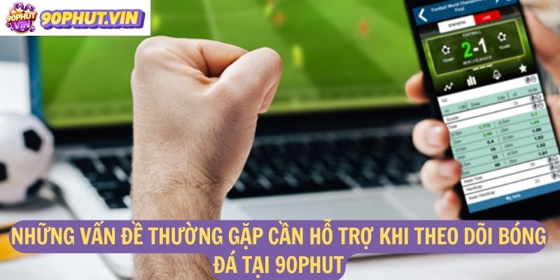 Những vấn đề thường gặp cần hỗ trợ khi theo dõi bóng đá tại 90phut