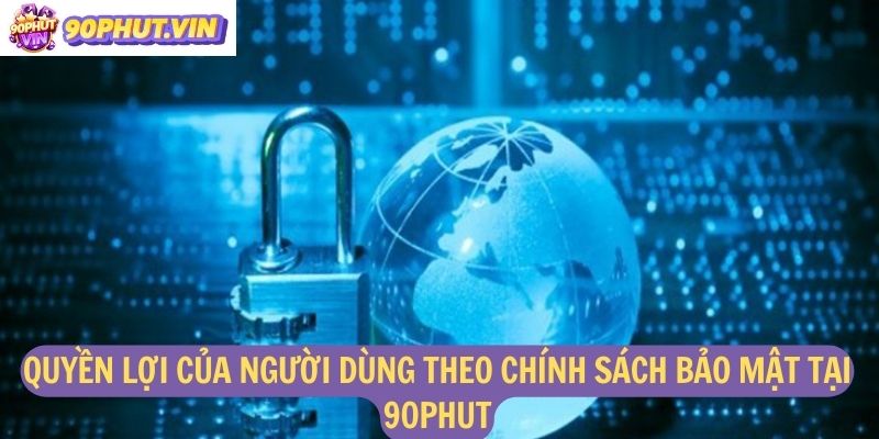 Quyền lợi của người dùng theo chính sách bảo mật tại 90Phut