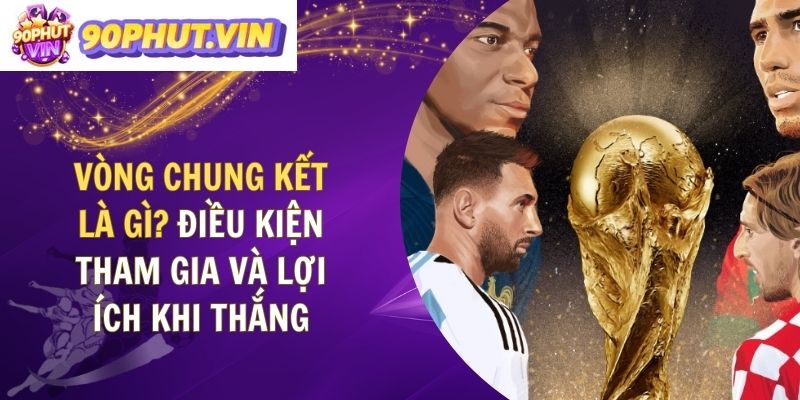 Vòng Chung Kết Là Gì? Điều Kiện Tham Gia Và Lợi Ích Khi Thắng