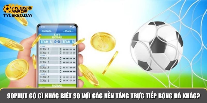 90Phut có gì khác biệt so với các nền tảng trực tiếp bóng đá khác?