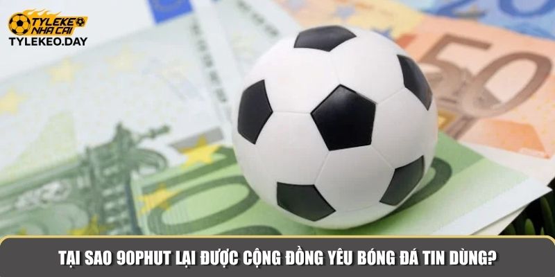 Tại sao 90Phut lại được cộng đồng yêu bóng đá tin dùng?